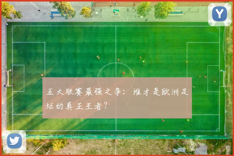 五大联赛最强之争：谁才是欧洲足坛的真正王者？