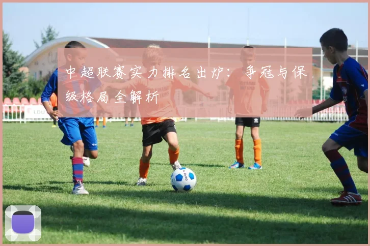 中超联赛实力排名出炉：争冠与保级格局全解析