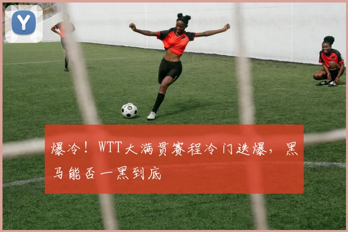 爆冷！WTT大满贯赛程冷门迭爆，黑马能否一黑到底
