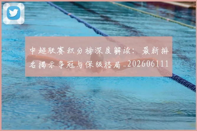 中超联赛积分榜深度解读：最新排名揭示争冠与保级格局_20260611140849