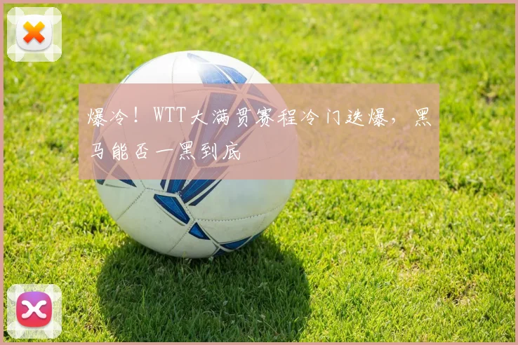 爆冷！WTT大满贯赛程冷门迭爆，黑马能否一黑到底