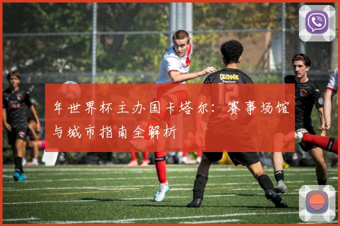 年世界杯主办国卡塔尔：赛事场馆与城市指南全解析
