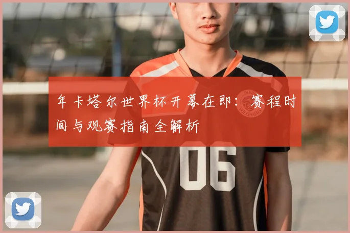 年卡塔尔世界杯开幕在即：赛程时间与观赛指南全解析