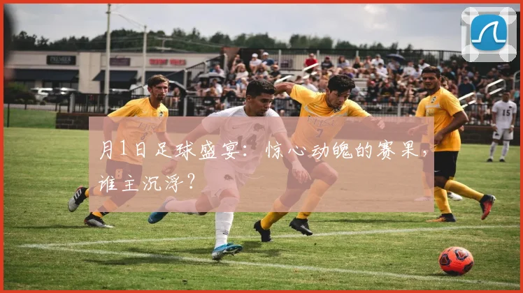 月1日足球盛宴：惊心动魄的赛果，谁主沉浮？