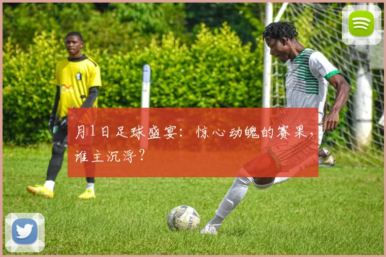 月1日足球盛宴：惊心动魄的赛果，谁主沉浮？