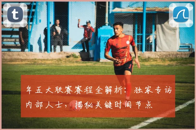 年五大联赛赛程全解析：独家专访内部人士，揭秘关键时间节点