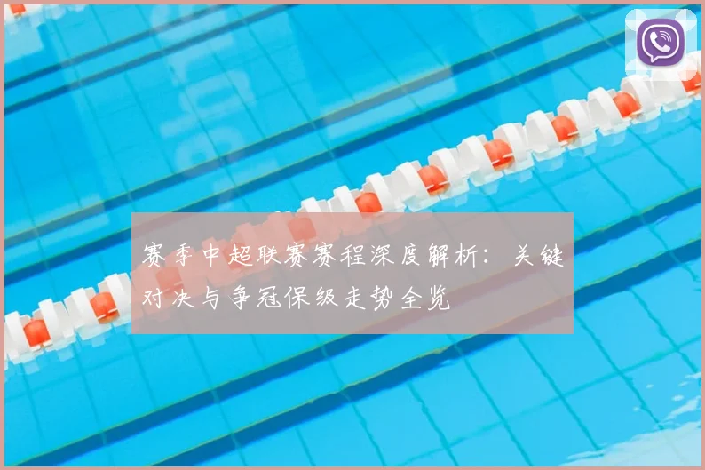 赛季中超联赛赛程深度解析：关键对决与争冠保级走势全览