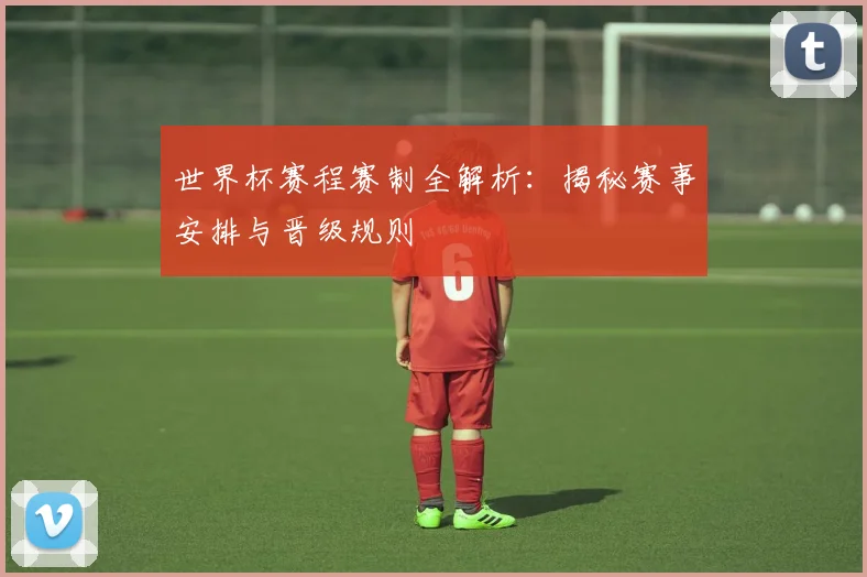 世界杯赛程赛制全解析：揭秘赛事安排与晋级规则