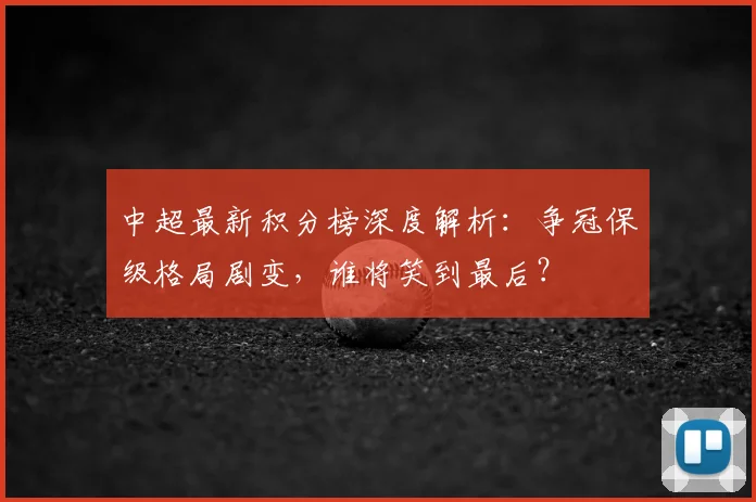 中超最新积分榜深度解析:争冠保级格局剧变,谁将笑到最后?