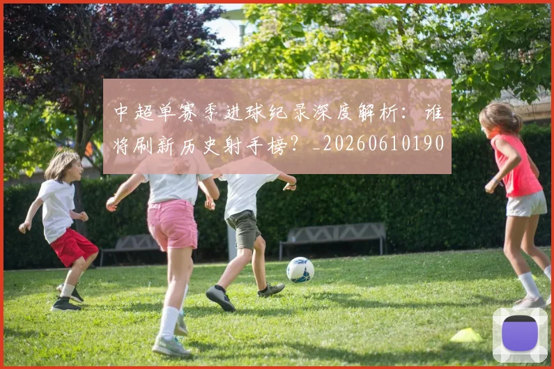 中超单赛季进球纪录深度解析：谁将刷新历史射手榜？_20260610190344