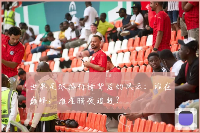 世界足球排行榜背后的风云：谁在巅峰，谁在暗夜追赶？