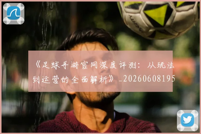 《足球手游官网深度评测：从玩法到运营的全面解析》_20260608195134