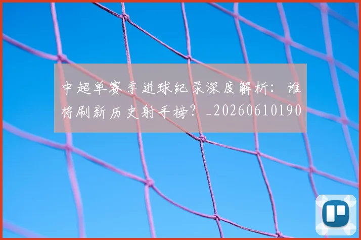 中超单赛季进球纪录深度解析：谁将刷新历史射手榜？_20260610190344