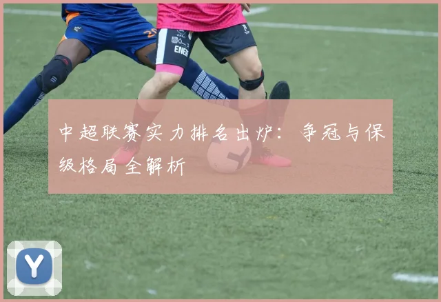 中超联赛实力排名出炉：争冠与保级格局全解析