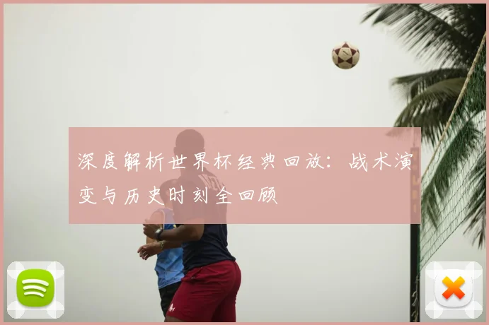 深度解析世界杯经典回放：战术演变与历史时刻全回顾