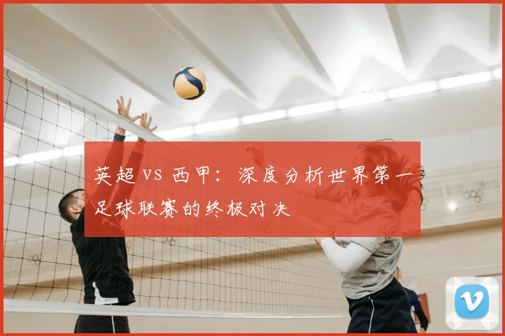 英超 vs 西甲：深度分析世界第一足球联赛的终极对决