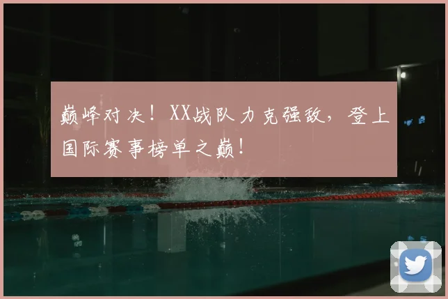 巅峰对决！XX战队力克强敌，登上国际赛事榜单之巅！