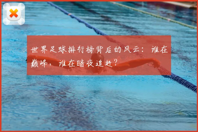 世界足球排行榜背后的风云：谁在巅峰，谁在暗夜追赶？