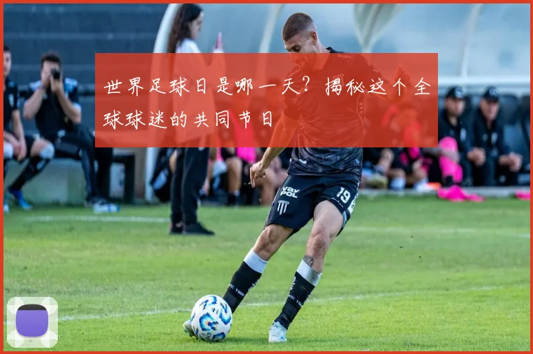 世界足球日是哪一天?揭秘这个全球球迷的共同节日