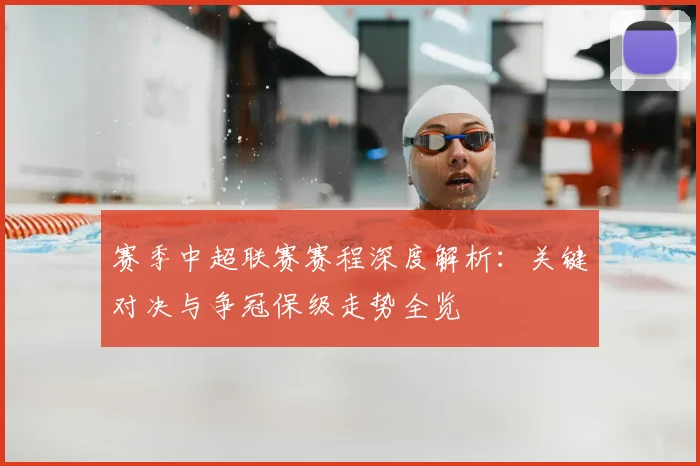 赛季中超联赛赛程深度解析：关键对决与争冠保级走势全览