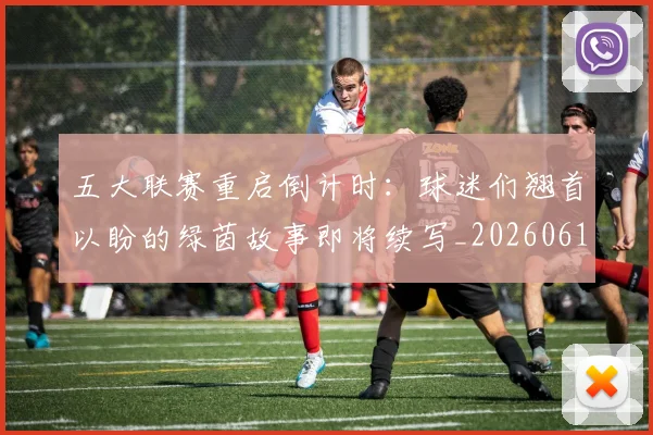 五大联赛重启倒计时：球迷们翘首以盼的绿茵故事即将续写_20260611141829