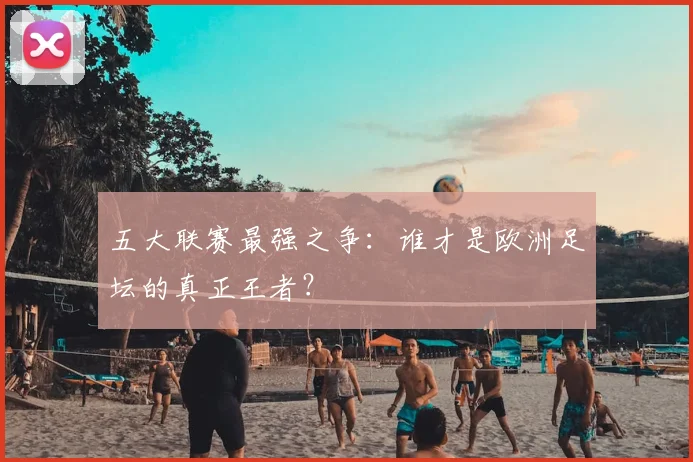 五大联赛最强之争：谁才是欧洲足坛的真正王者？