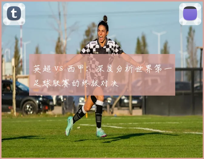 英超 vs 西甲：深度分析世界第一足球联赛的终极对决