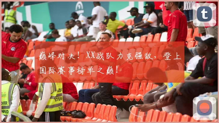 巅峰对决！XX战队力克强敌，登上国际赛事榜单之巅！