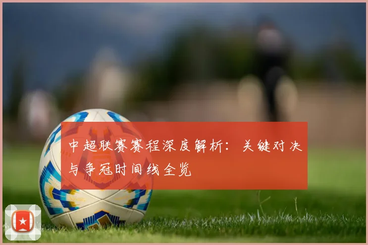 中超联赛赛程深度解析:关键对决与争冠时间线全览