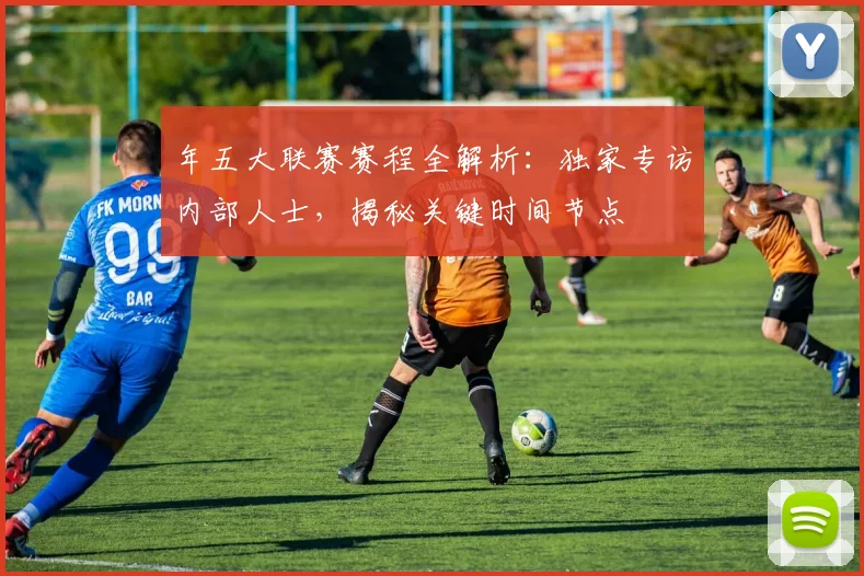 年五大联赛赛程全解析：独家专访内部人士，揭秘关键时间节点