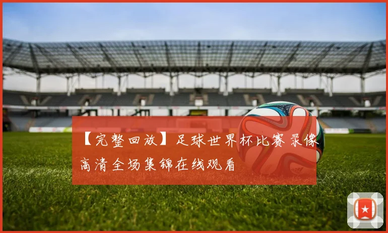 【完整回放】足球世界杯比赛录像高清全场集锦在线观看