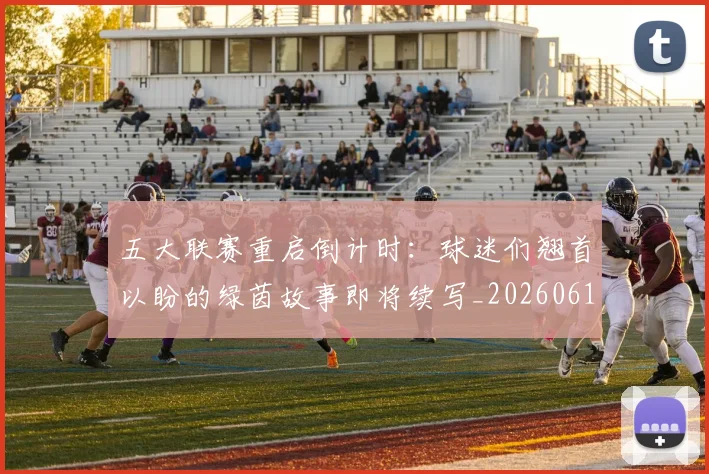 五大联赛重启倒计时：球迷们翘首以盼的绿茵故事即将续写_20260611141829