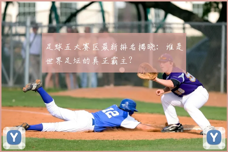 足球五大赛区最新排名揭晓：谁是世界足坛的真正霸主？