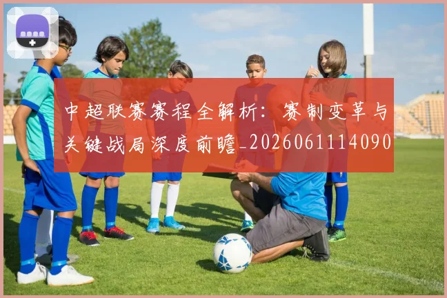 中超联赛赛程全解析：赛制变革与关键战局深度前瞻_20260611140902