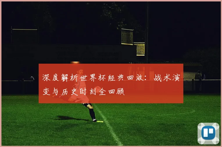 深度解析世界杯经典回放：战术演变与历史时刻全回顾