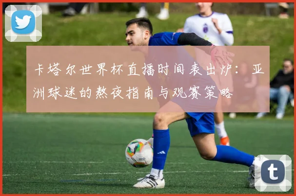 卡塔尔世界杯直播时间表出炉:亚洲球迷的熬夜指南与观赛策略