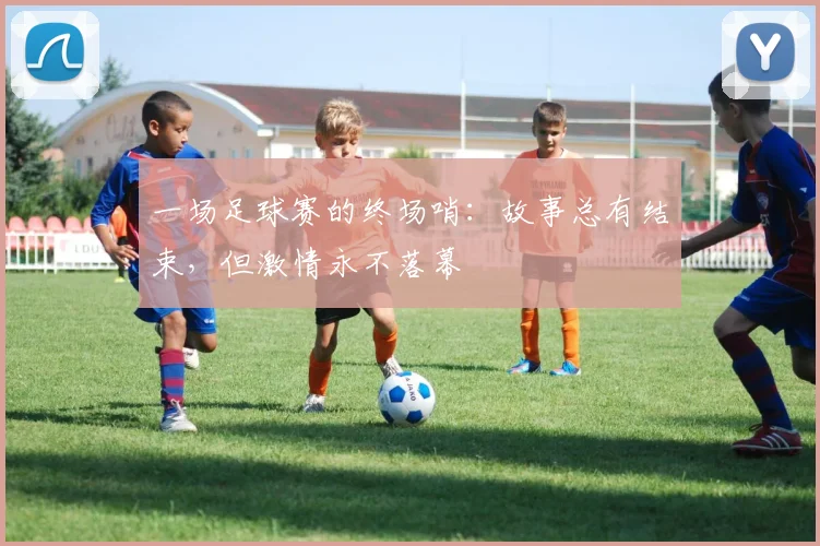 一场足球赛的终场哨：故事总有结束，但激情永不落幕