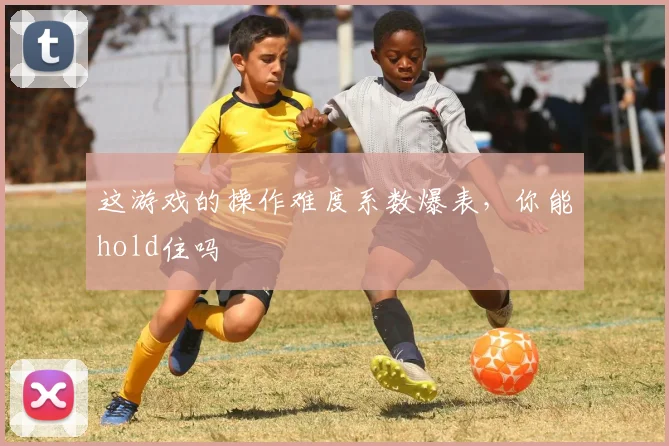 这游戏的操作难度系数爆表，你能hold住吗