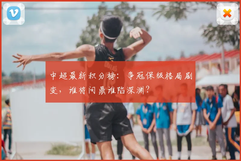 中超最新积分榜：争冠保级格局剧变，谁将问鼎谁陷深渊？