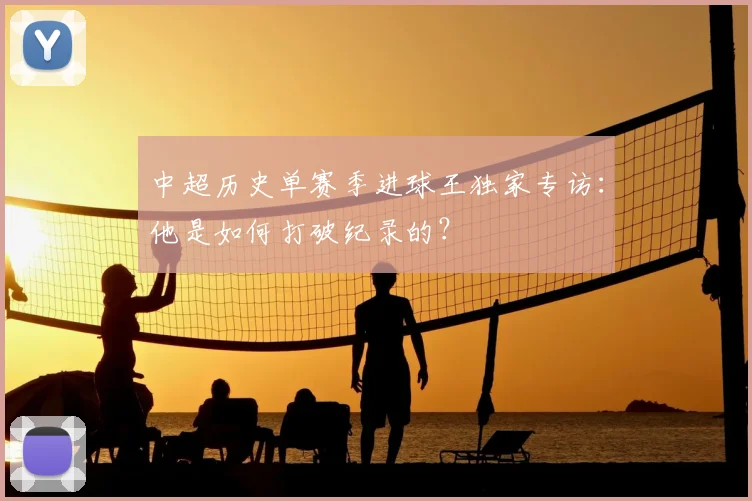 中超历史单赛季进球王独家专访:他是如何打破纪录的?